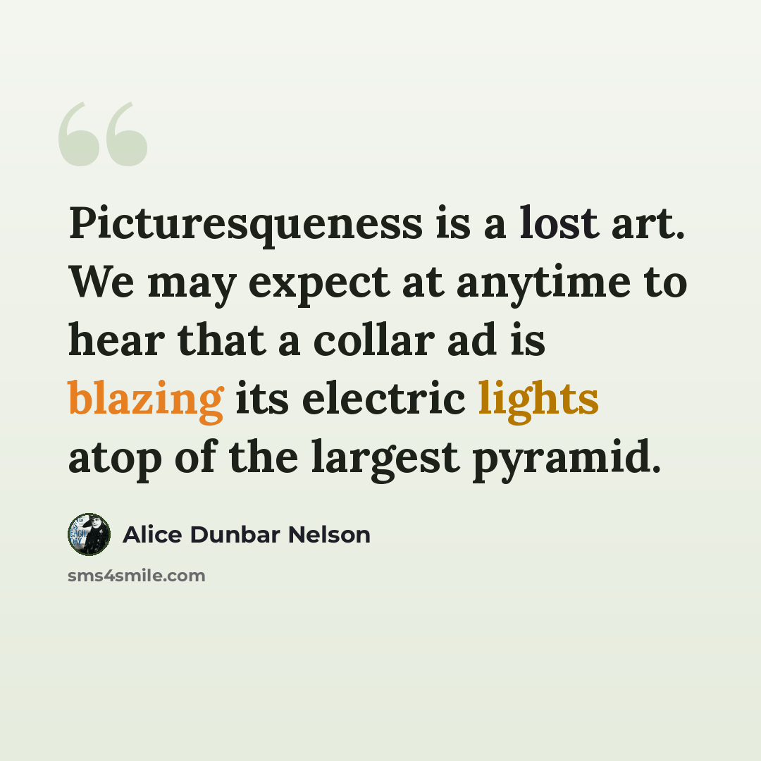 “Picturesqueness is a lost art. We may expect at anytime to hear that a collar ad is blazing its electric lights atop of the largest pyramid.” quote by Alice Dunbar Nelson