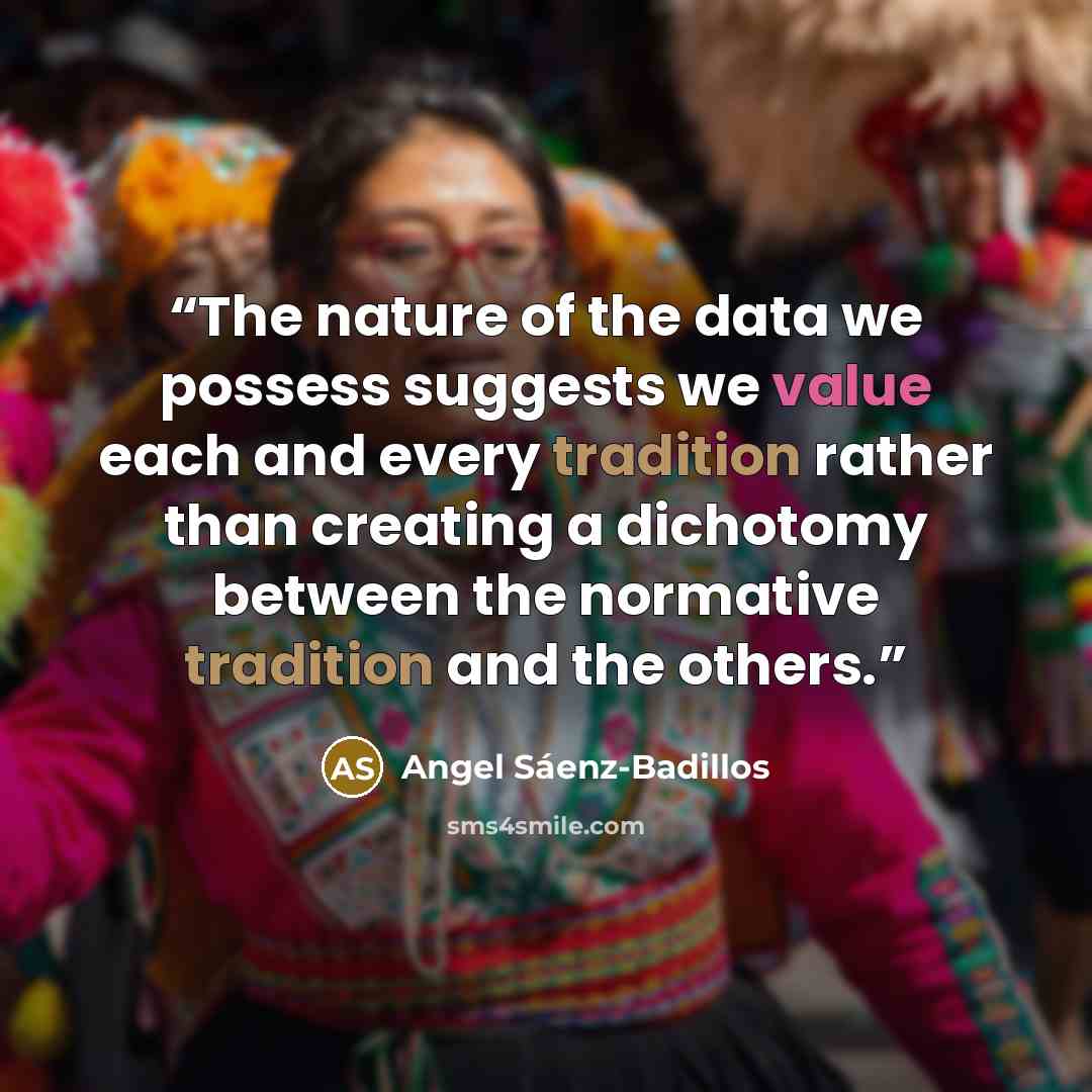 “The nature of the data we possess suggests we value each and every tradition rather than creating a dichotomy between the normative tradition and the others.” quote by Angel Sáenz-Badillos
