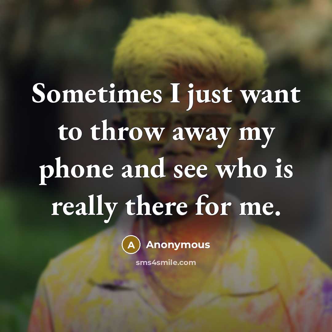 “Sometimes I just want to throw away my phone and see who is really there for me.” quote by Anonymous