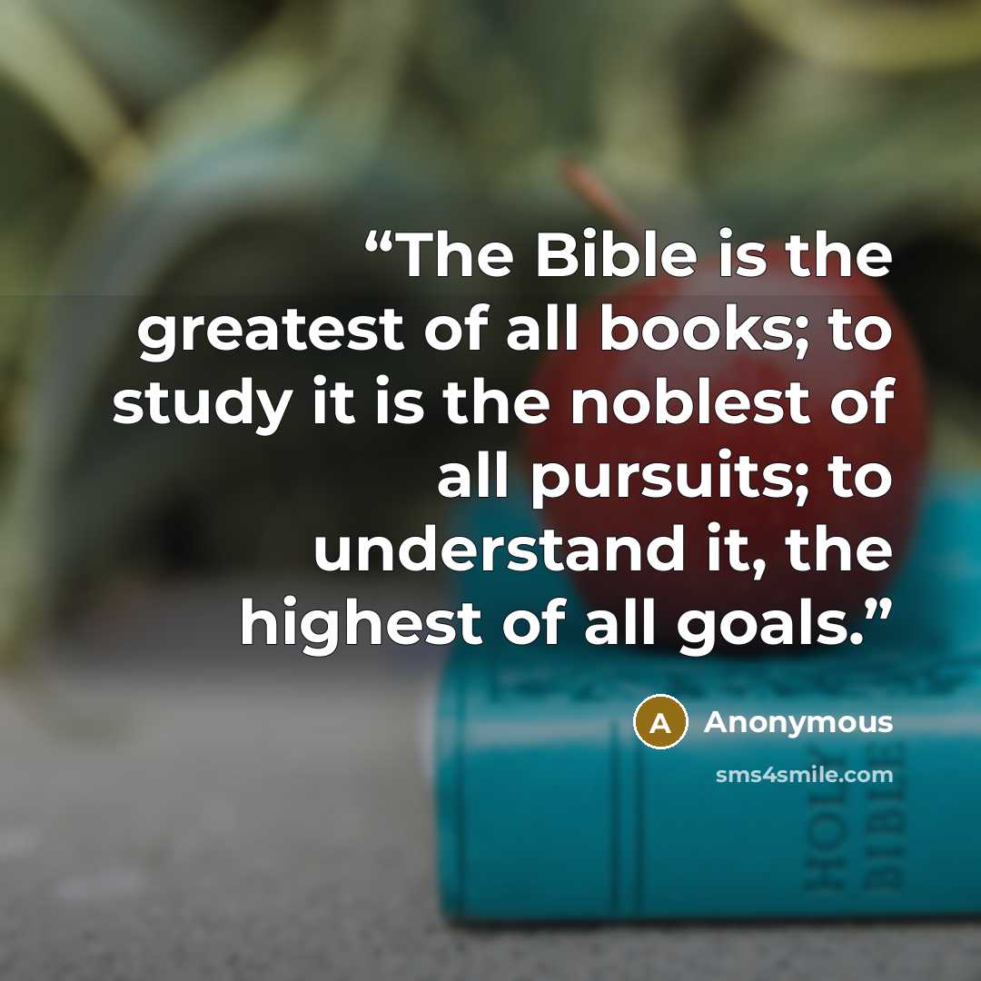 “The Bible is the greatest of all books; to study it is the noblest of all pursuits; to understand it, the highest of all goals.” quote by Anonymous