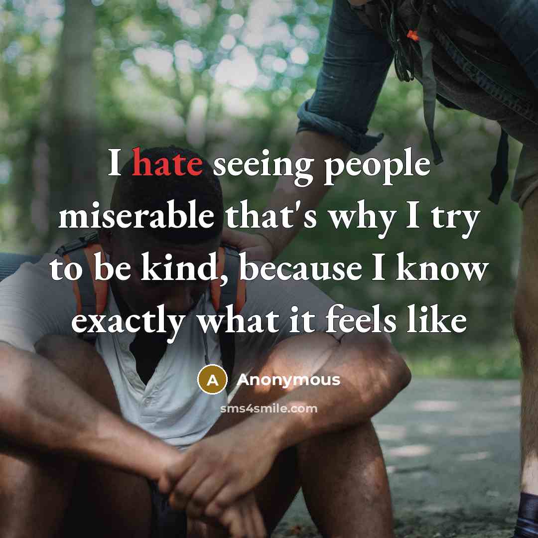 “I hate seeing people miserable that's why I try to be kind, because I know exactly what it feels like” quote by Anonymous