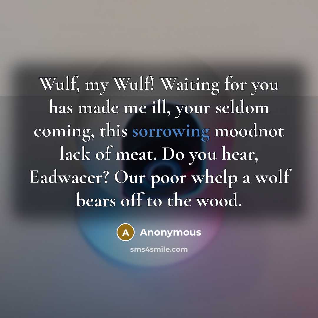 “Wulf, my Wulf! Waiting for you has made me ill, your seldom coming, this sorrowing moodnot lack of meat. Do you hear, Eadwacer? Our poor whelp a wolf bears off to the wood.” quote by Anonymous