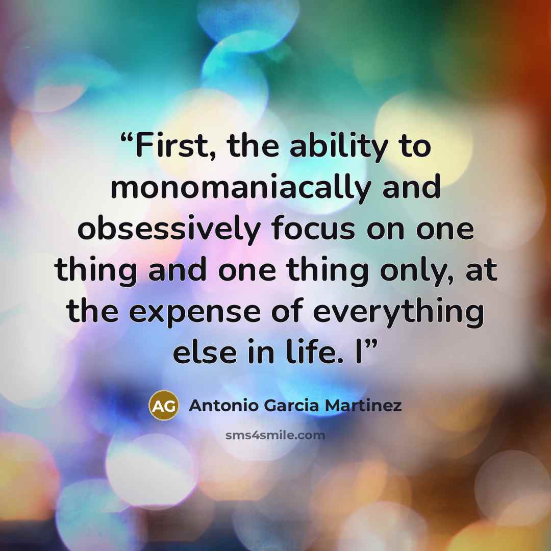 “First, the ability to monomaniacally and obsessively focus on one thing and one thing only, at the expense of everything else in life. I” quote by Antonio Garcia Martinez