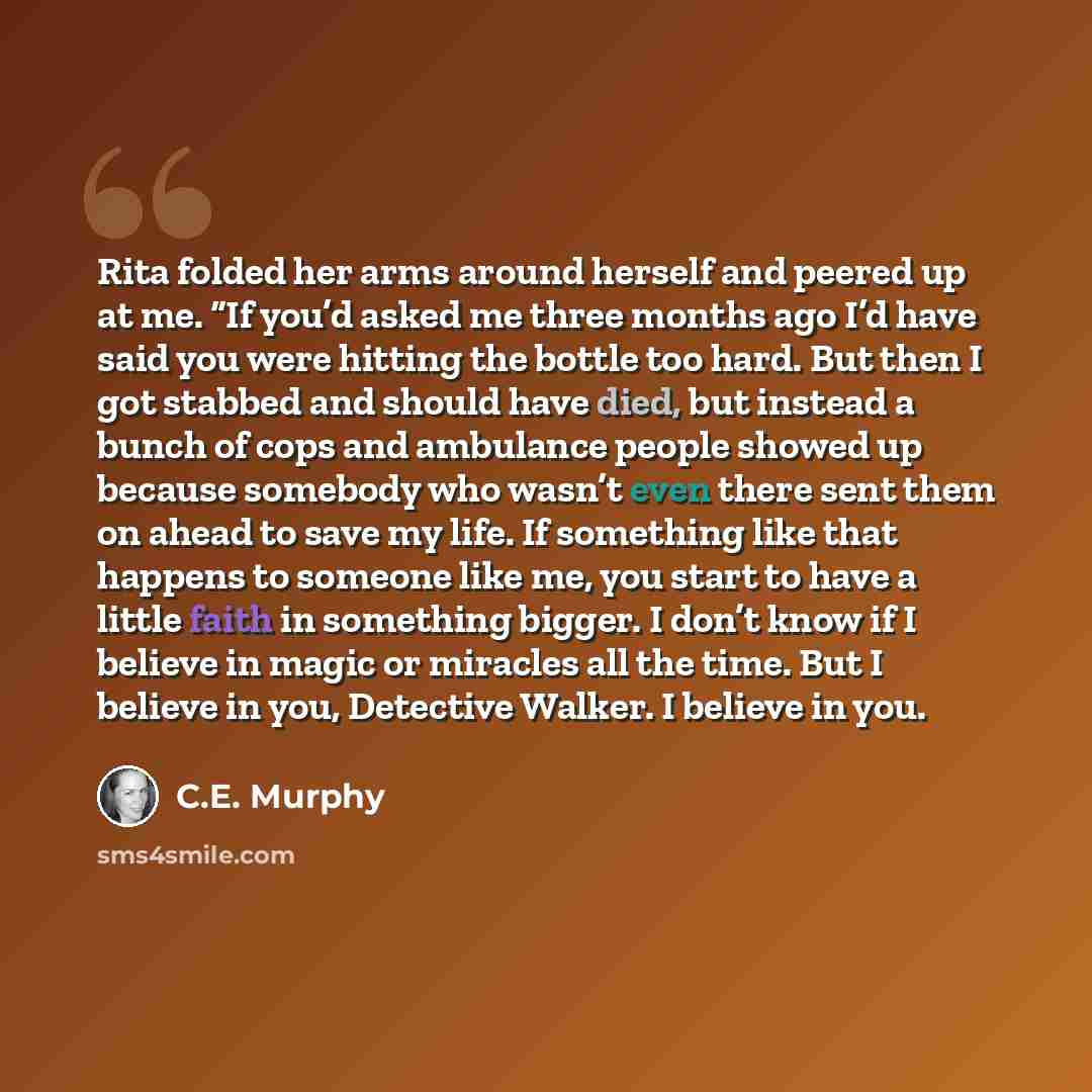 “Rita folded her arms around herself and peered up at me. “If you’d asked me three months ago I’d have said you were hitting the bottle too hard. But then I got stabbed and should have died, but instead a bunch of cops and ambulance people showed up because somebody who wasn’t even there sent them…” quote by C.E. Murphy