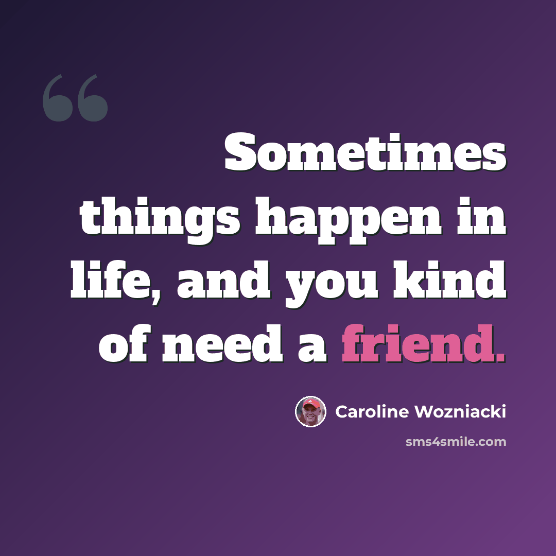 “Sometimes things happen in life, and you kind of need a friend.” quote by Caroline Wozniacki