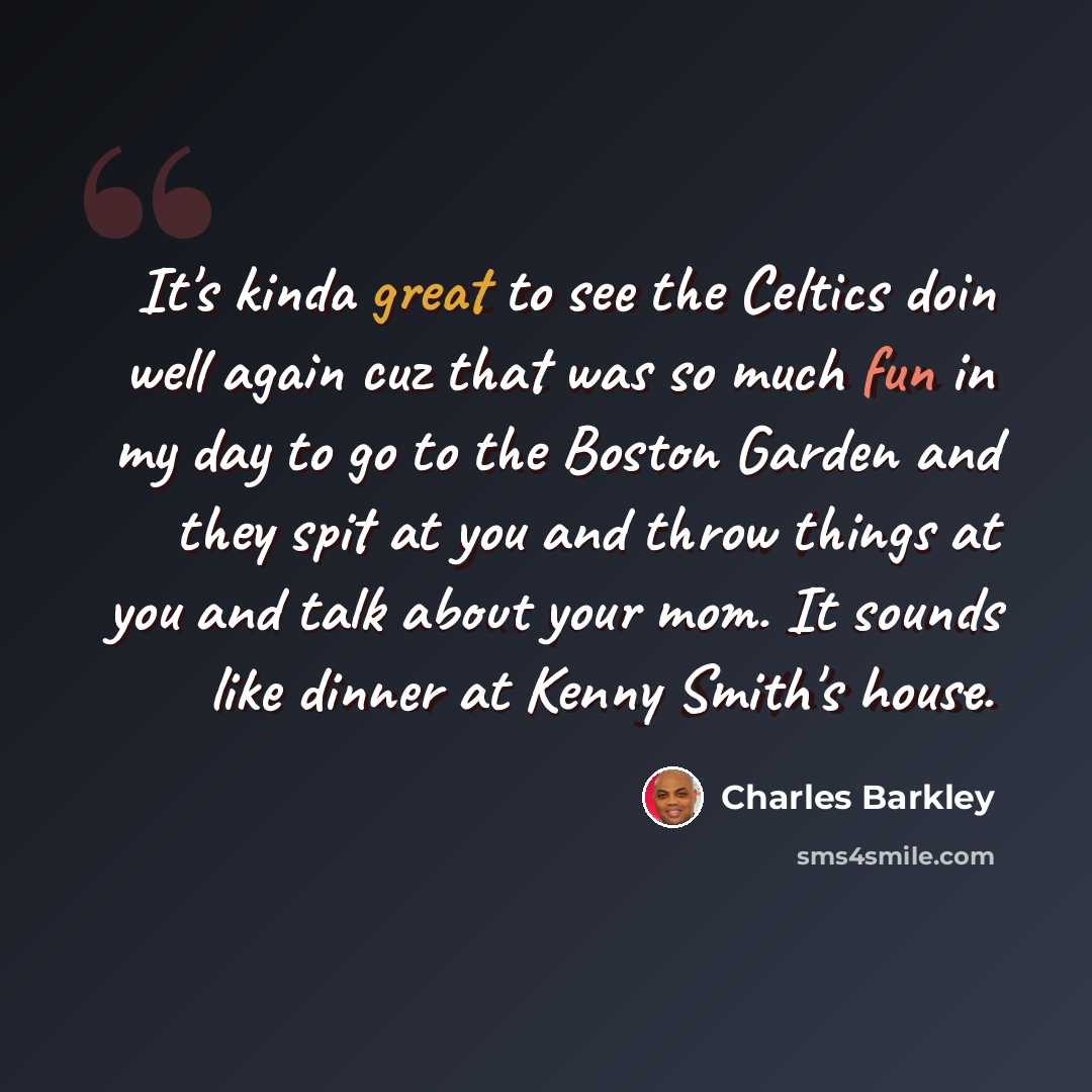 “It's kinda great to see the Celtics doin well again cuz that was so much fun in my day to go to the Boston Garden and they spit at you and throw things at you and talk about your mom. It sounds like dinner at Kenny Smith's house.” quote by Charles Barkley