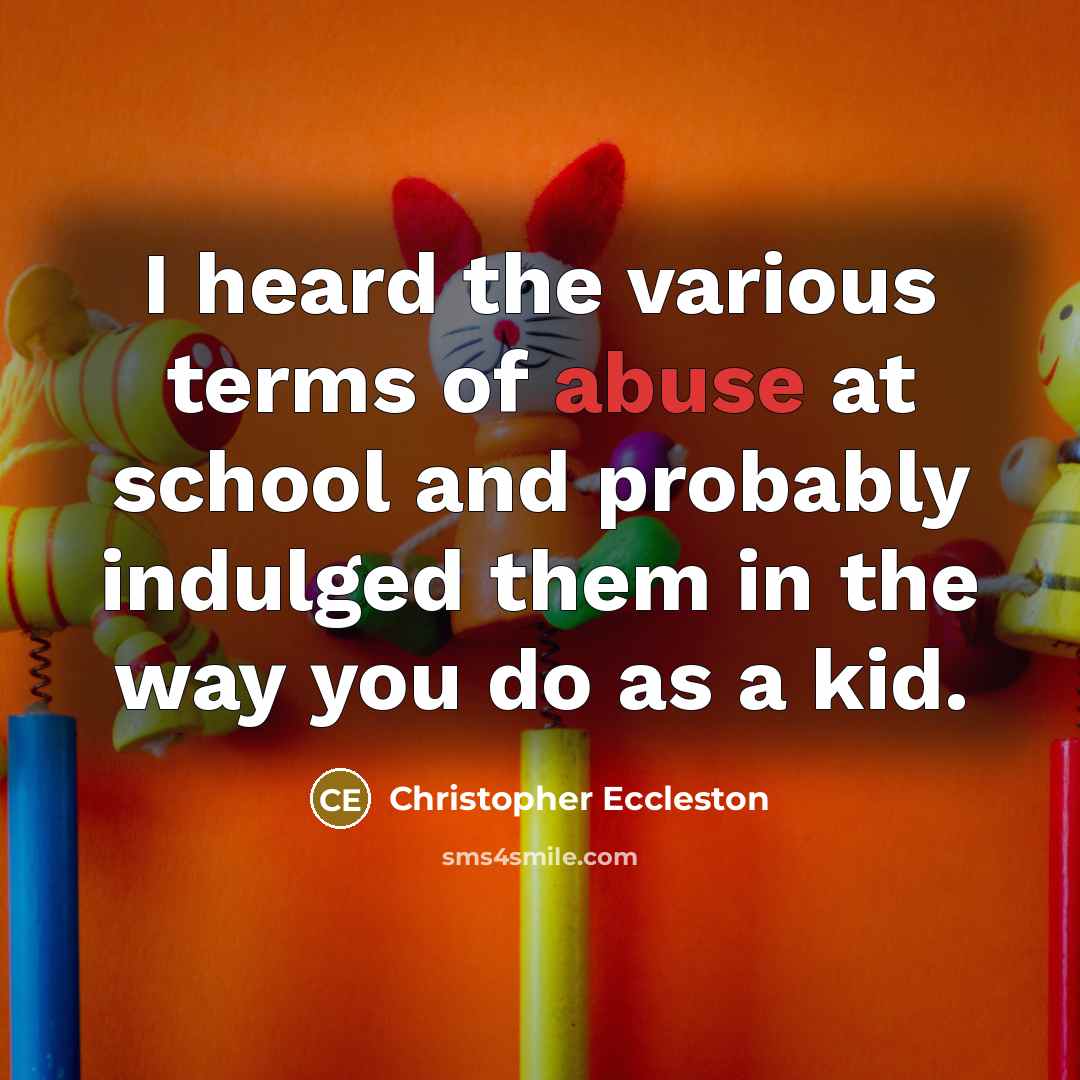 “I heard the various terms of abuse at school and probably indulged them in the way you do as a kid.” quote by Christopher Eccleston
