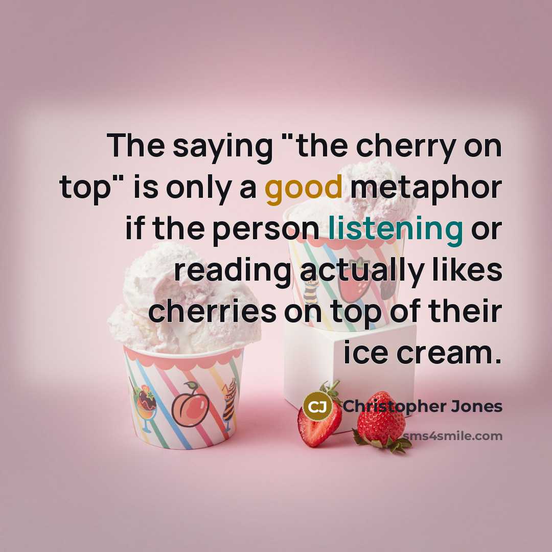 “The saying "the cherry on top" is only a good metaphor if the person listening or reading actually likes cherries on top of their ice cream.” quote by Christopher Jones