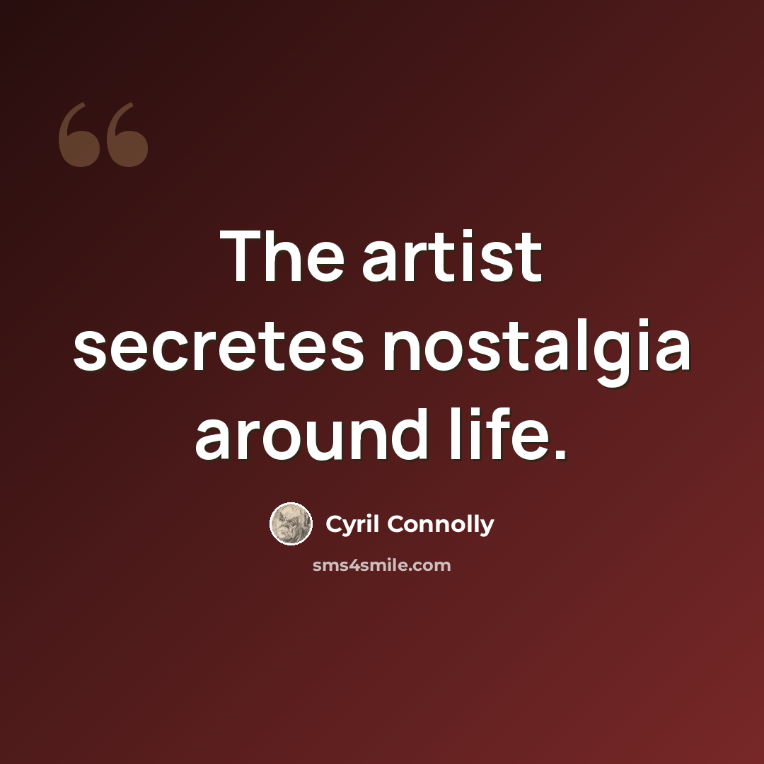 “The artist secretes nostalgia around life.” quote by Cyril Connolly