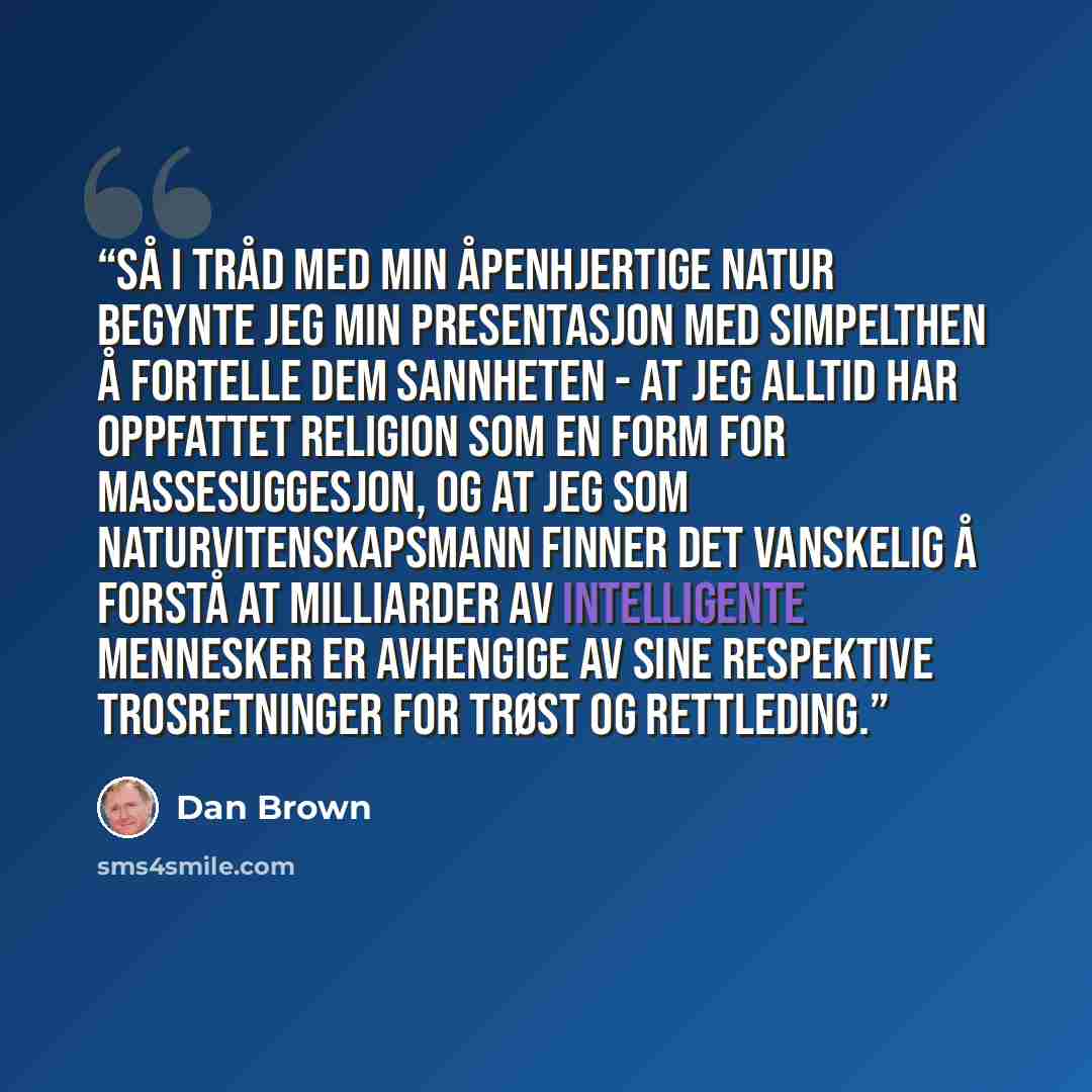 “Så i tråd med min åpenhjertige natur begynte jeg min presentasjon med simpelthen å fortelle dem sannheten - at jeg alltid har oppfattet religion som en form for massesuggesjon, og at jeg som naturvitenskapsmann finner det vanskelig å forstå at milliarder av intelligente mennesker er avhengige av…” quote by Dan Brown
