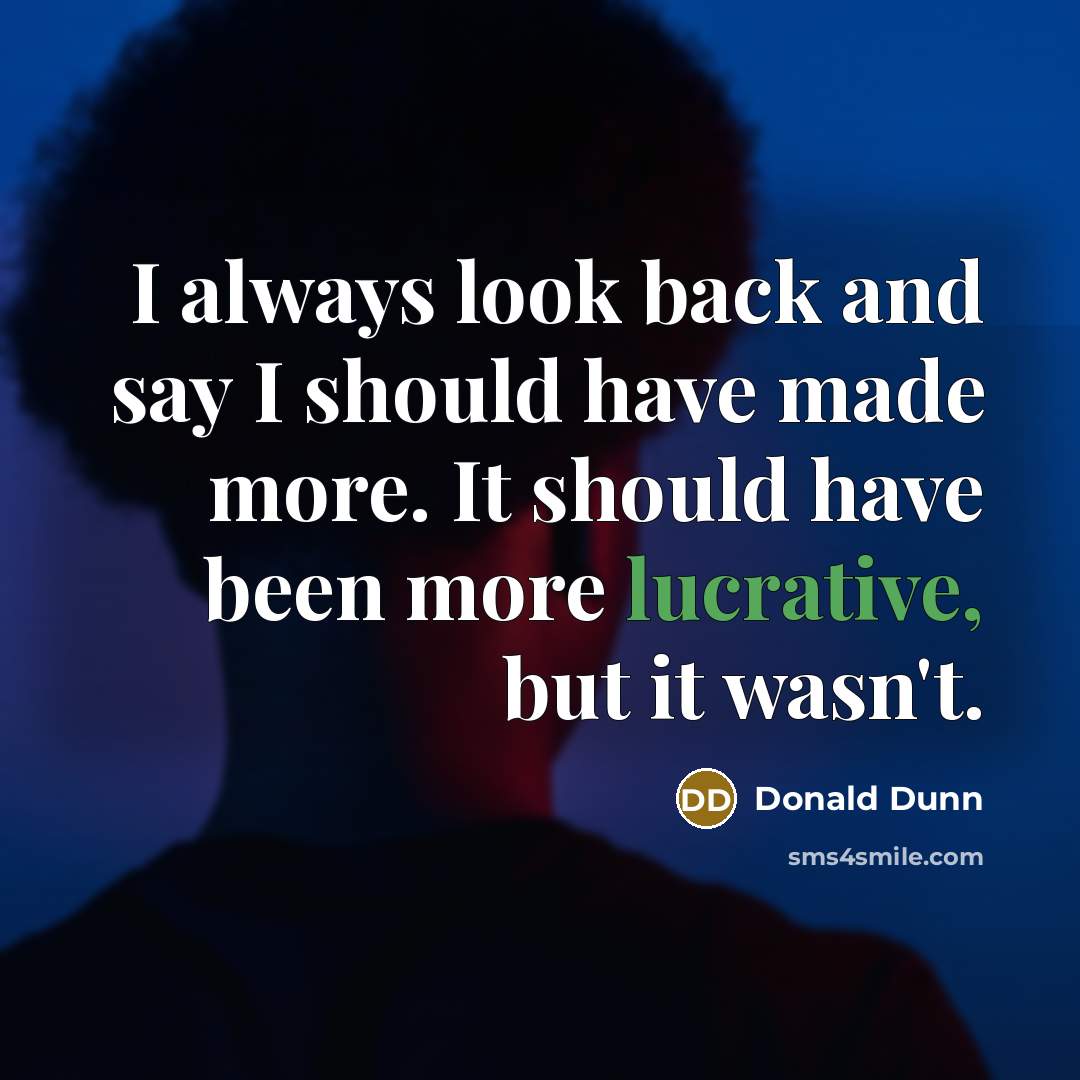 “I always look back and say I should have made more. It should have been more lucrative, but it wasn't.” quote by Donald Dunn