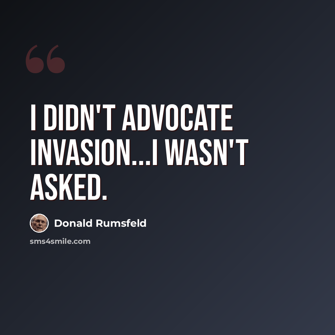 “I didn't advocate invasion...I wasn't asked.” quote by Donald Rumsfeld