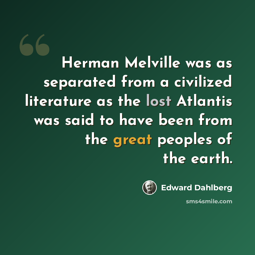 “Herman Melville was as separated from a civilized literature as the lost Atlantis was said to have been from the great peoples of the earth.” quote by Edward Dahlberg