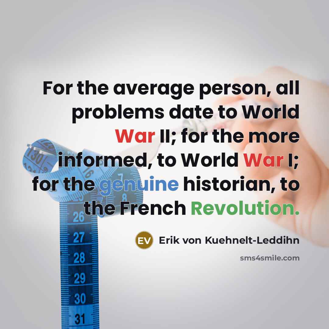 “For the average person, all problems date to World War II; for the more informed, to World War I; for the genuine historian, to the French Revolution.” quote by Erik von Kuehnelt-Leddihn