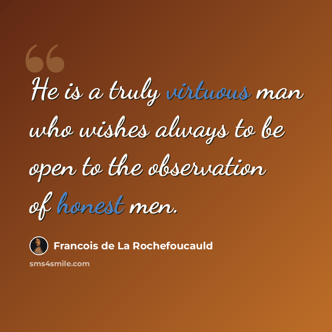 “He is a truly virtuous man who wishes always to be open to the observation of honest men.” quote by Francois de La Rochefoucauld