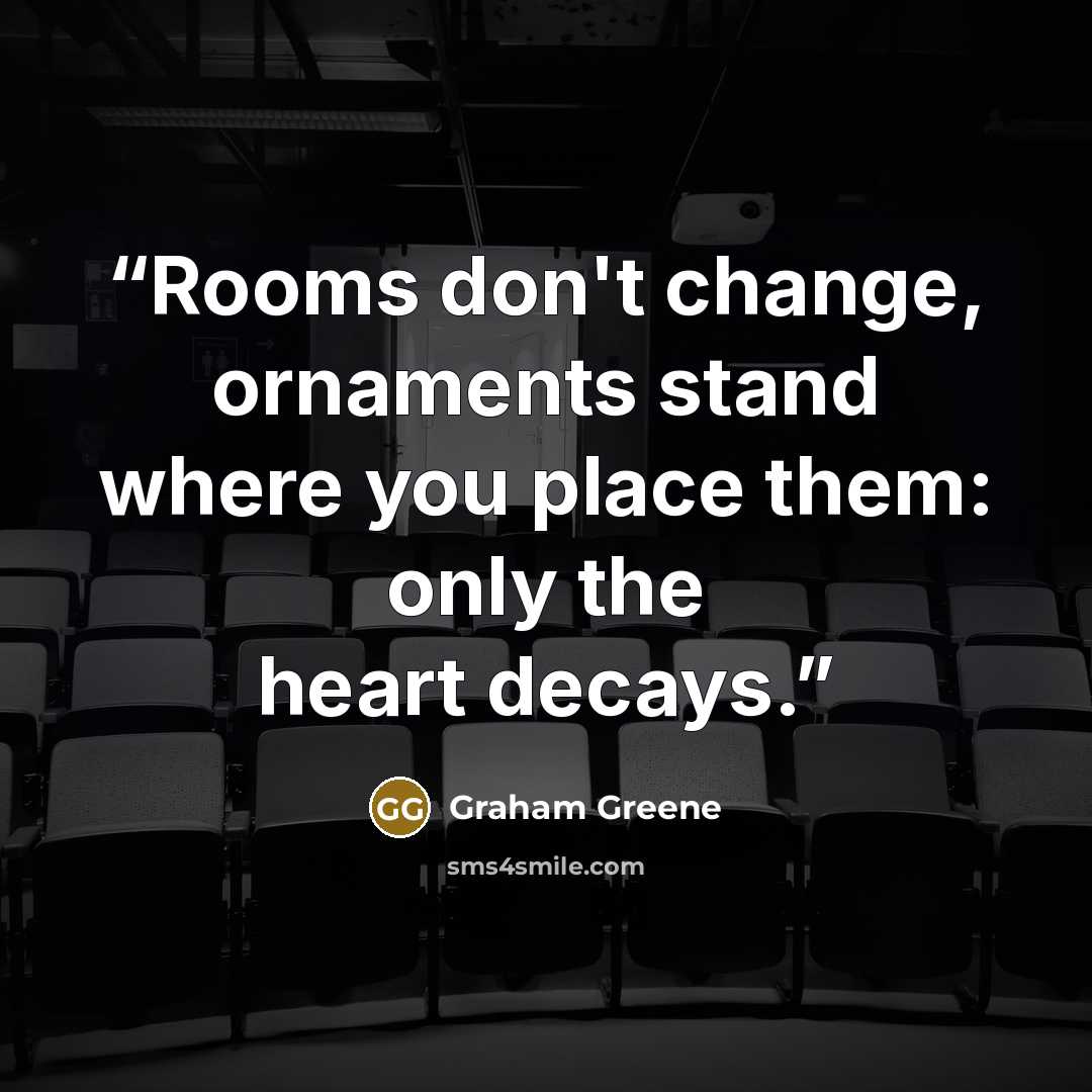 “Rooms don't change, ornaments stand where you place them: only the heart decays.” quote by Graham Greene