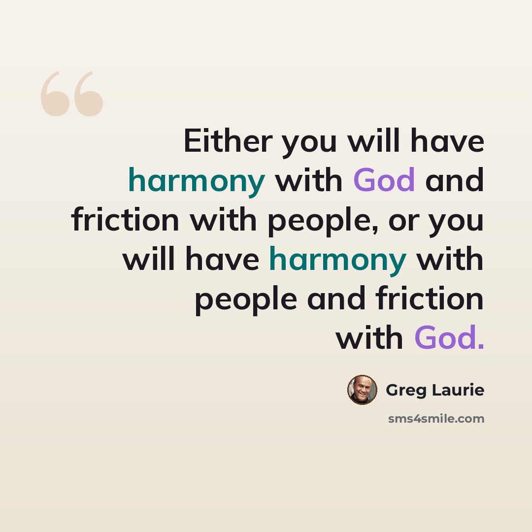 “Either you will have harmony with God and friction with people, or you will have harmony with people and friction with God.” quote by Greg Laurie