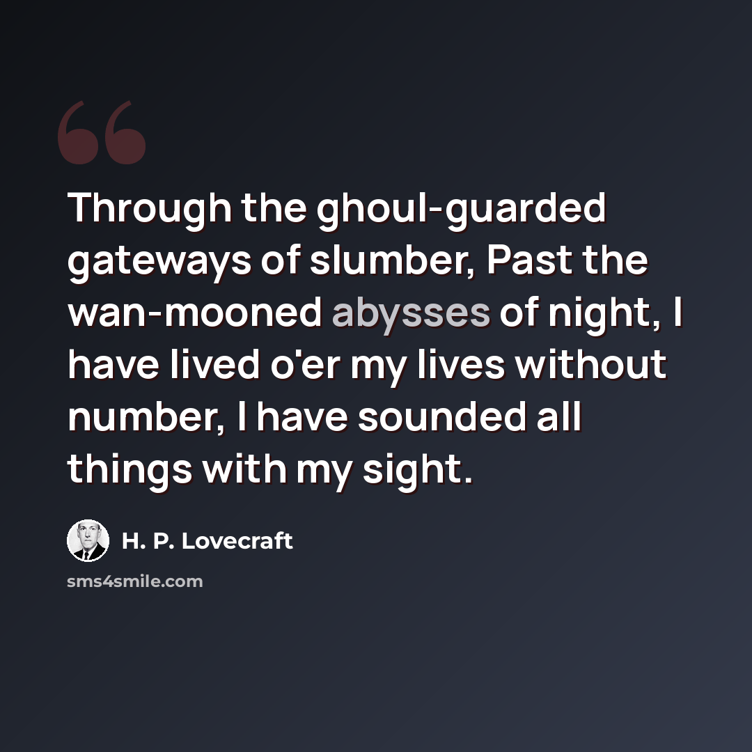 “Through the ghoul-guarded gateways of slumber, Past the wan-mooned abysses of night, I have lived o'er my lives without number, I have sounded all things with my sight.” quote by H. P. Lovecraft