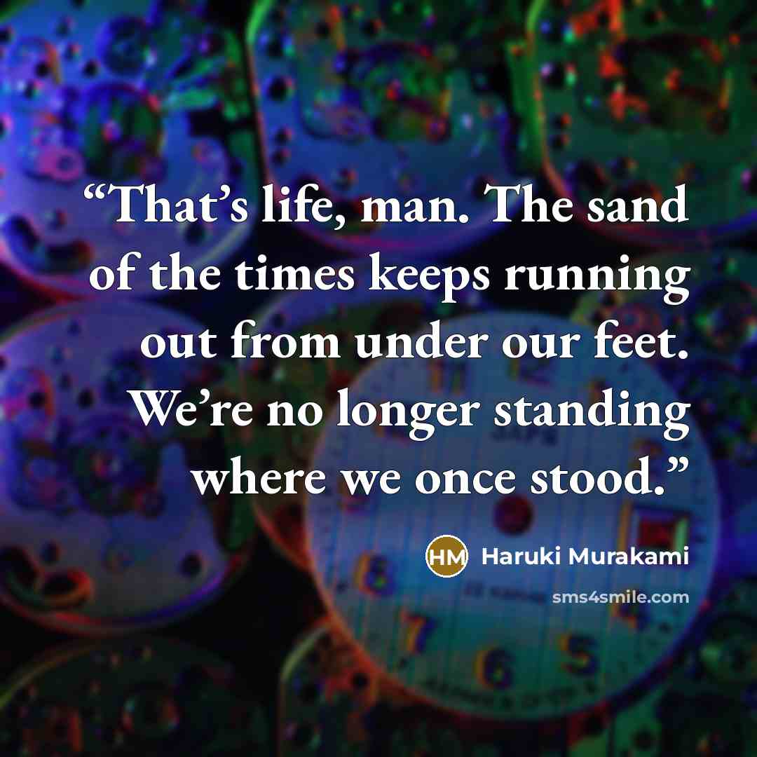 “That’s life, man. The sand of the times keeps running out from under our feet. We’re no longer standing where we once stood.” quote by Haruki Murakami