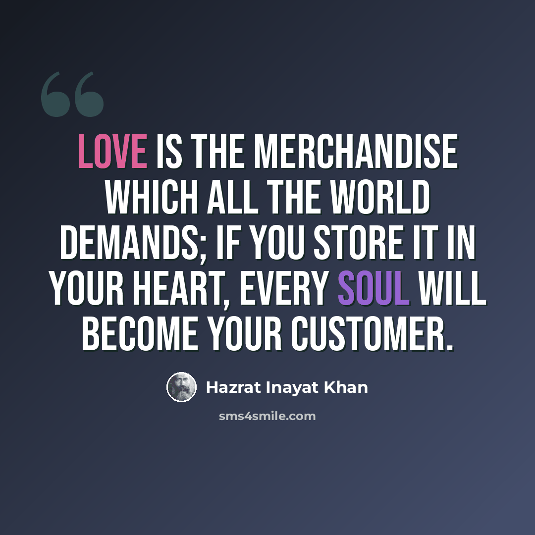 “Love is the merchandise which all the world demands; if you store it in your heart, every soul will become your customer.” quote by Hazrat Inayat Khan