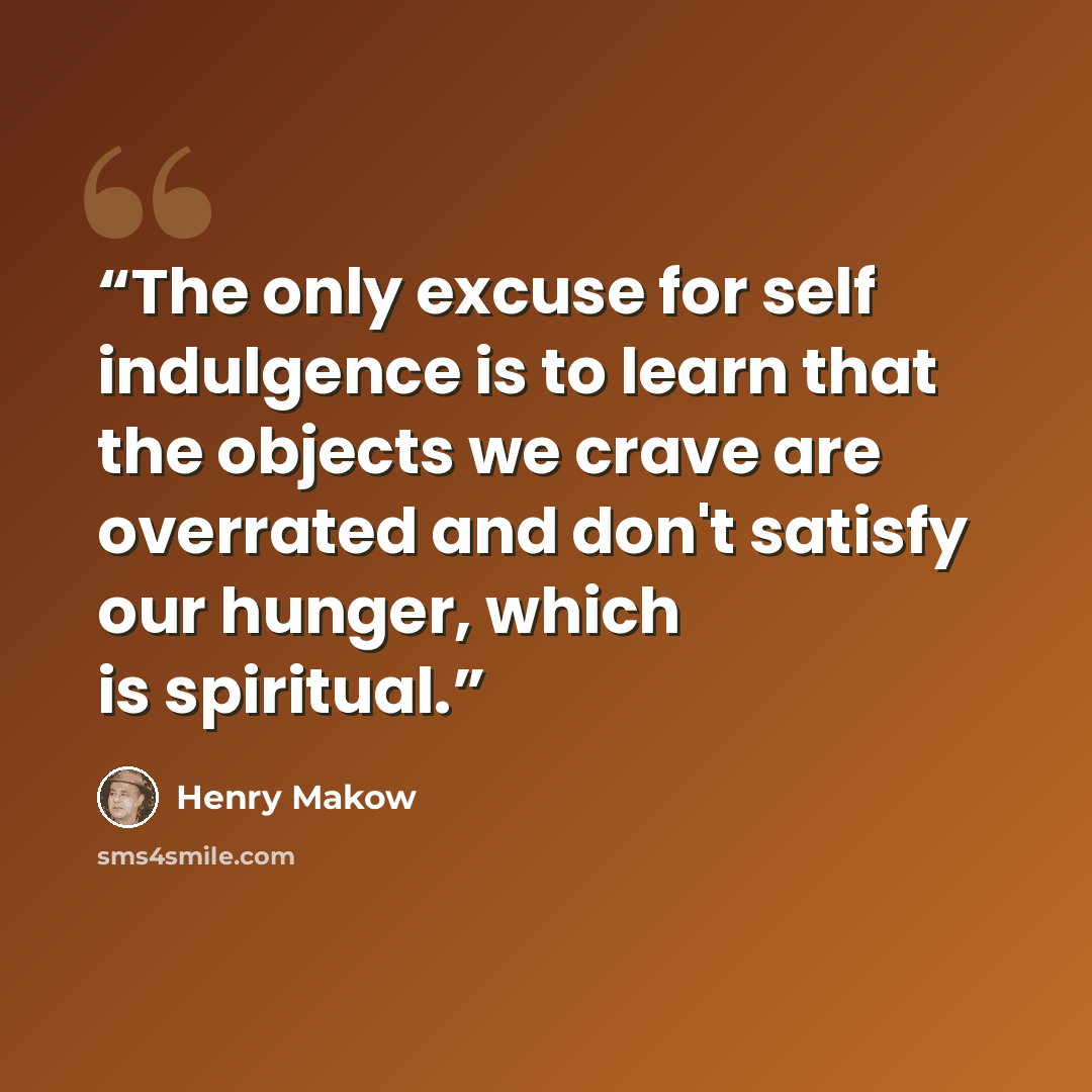 “The only excuse for self indulgence is to learn that the objects we crave are overrated and don't satisfy our hunger, which is spiritual.” quote by Henry Makow