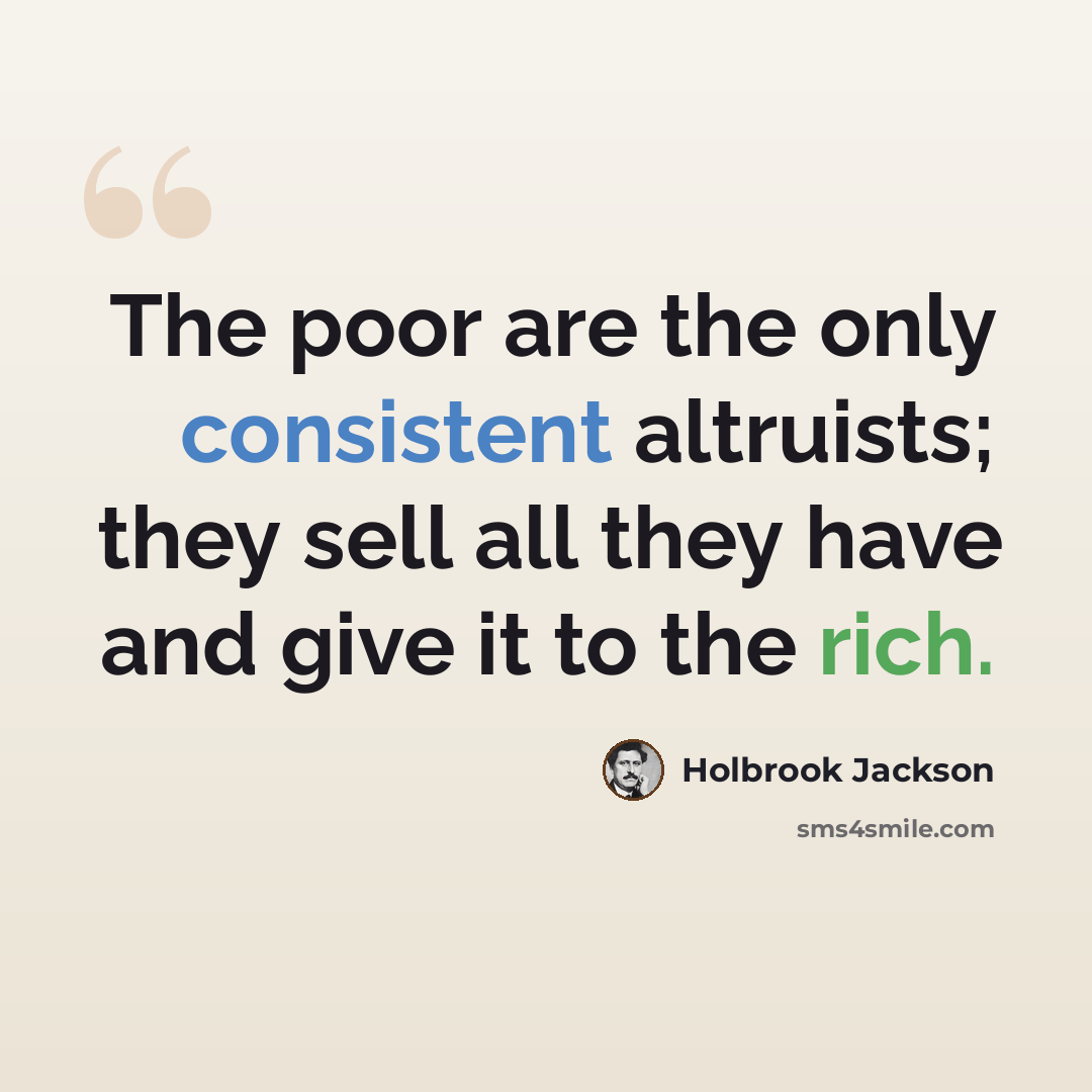 “The poor are the only consistent altruists; they sell all they have and give it to the rich.” quote by Holbrook Jackson