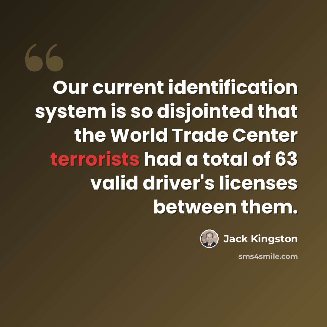 “Our current identification system is so disjointed that the World Trade Center terrorists had a total of 63 valid driver's licenses between them.” quote by Jack Kingston