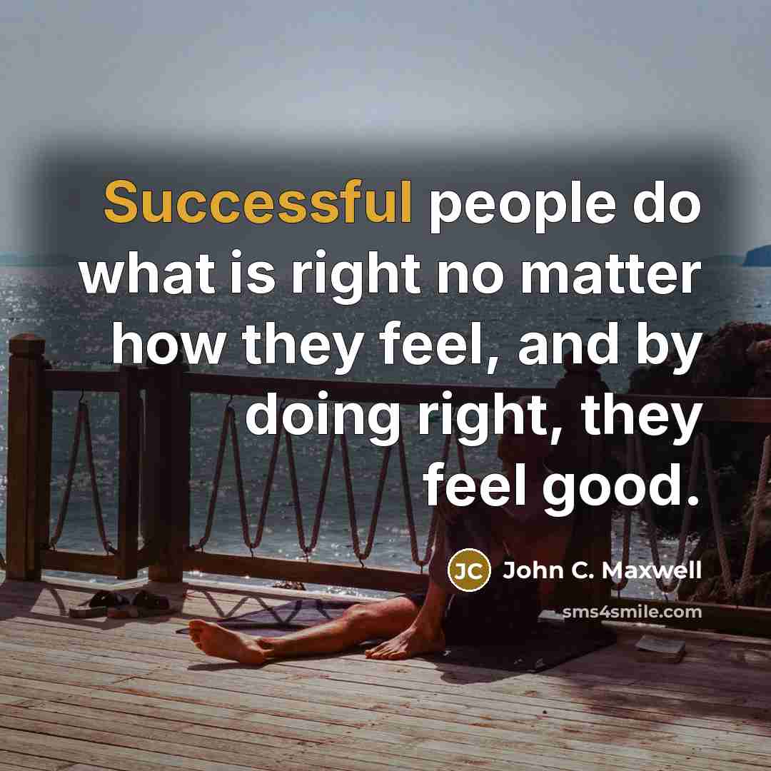 “Successful people do what is right no matter how they feel, and by doing right, they feel good.” quote by John C. Maxwell