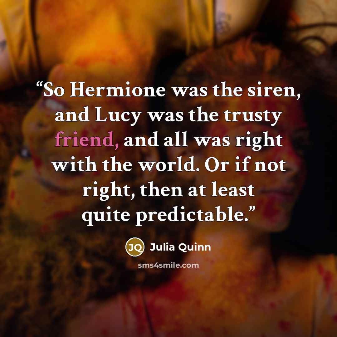 “So Hermione was the siren, and Lucy was the trusty friend, and all was right with the world. Or if not right, then at least quite predictable.” quote by Julia Quinn