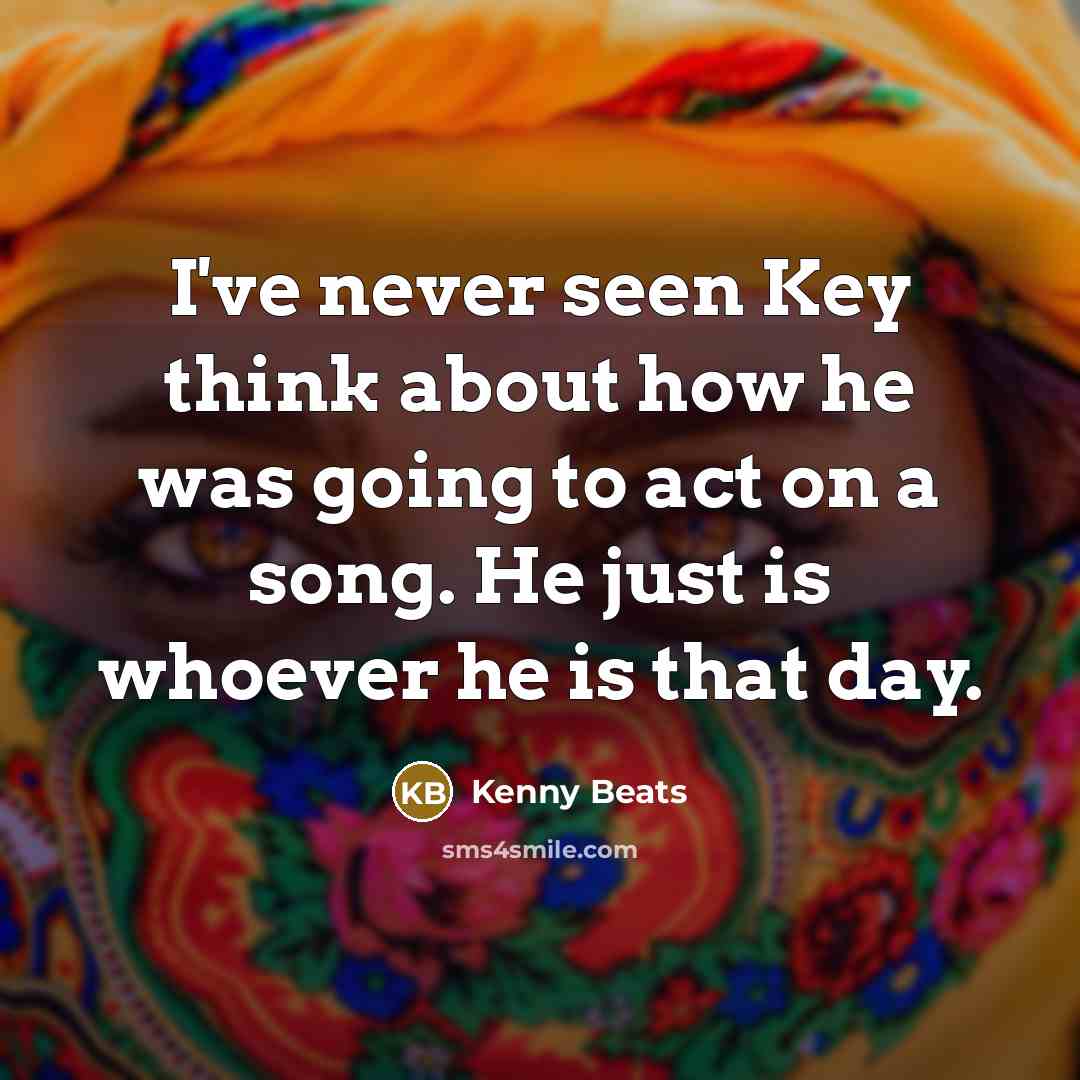“I've never seen Key think about how he was going to act on a song. He just is whoever he is that day.” quote by Kenny Beats