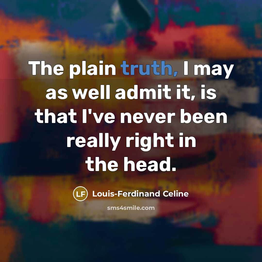 “The plain truth, I may as well admit it, is that I've never been really right in the head.” quote by Louis-Ferdinand Celine