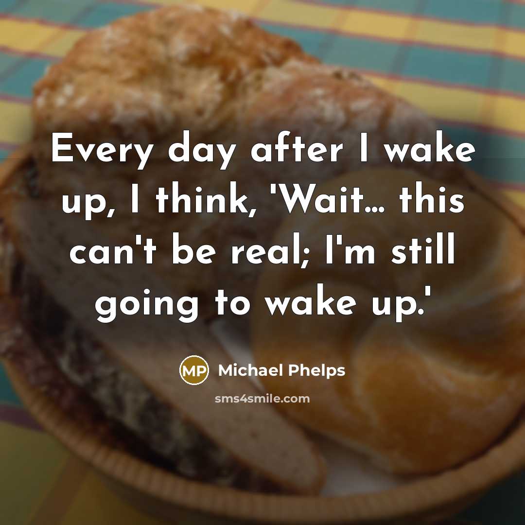 “Every day after I wake up, I think, 'Wait... this can't be real; I'm still going to wake up.'” quote by Michael Phelps