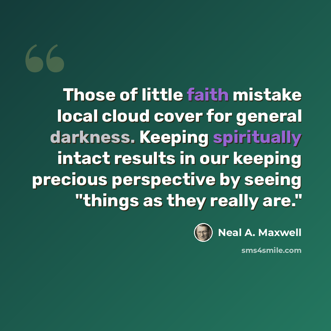 “Those of little faith mistake local cloud cover for general darkness. Keeping spiritually intact results in our keeping precious perspective by seeing "things as they really are."” quote by Neal A. Maxwell