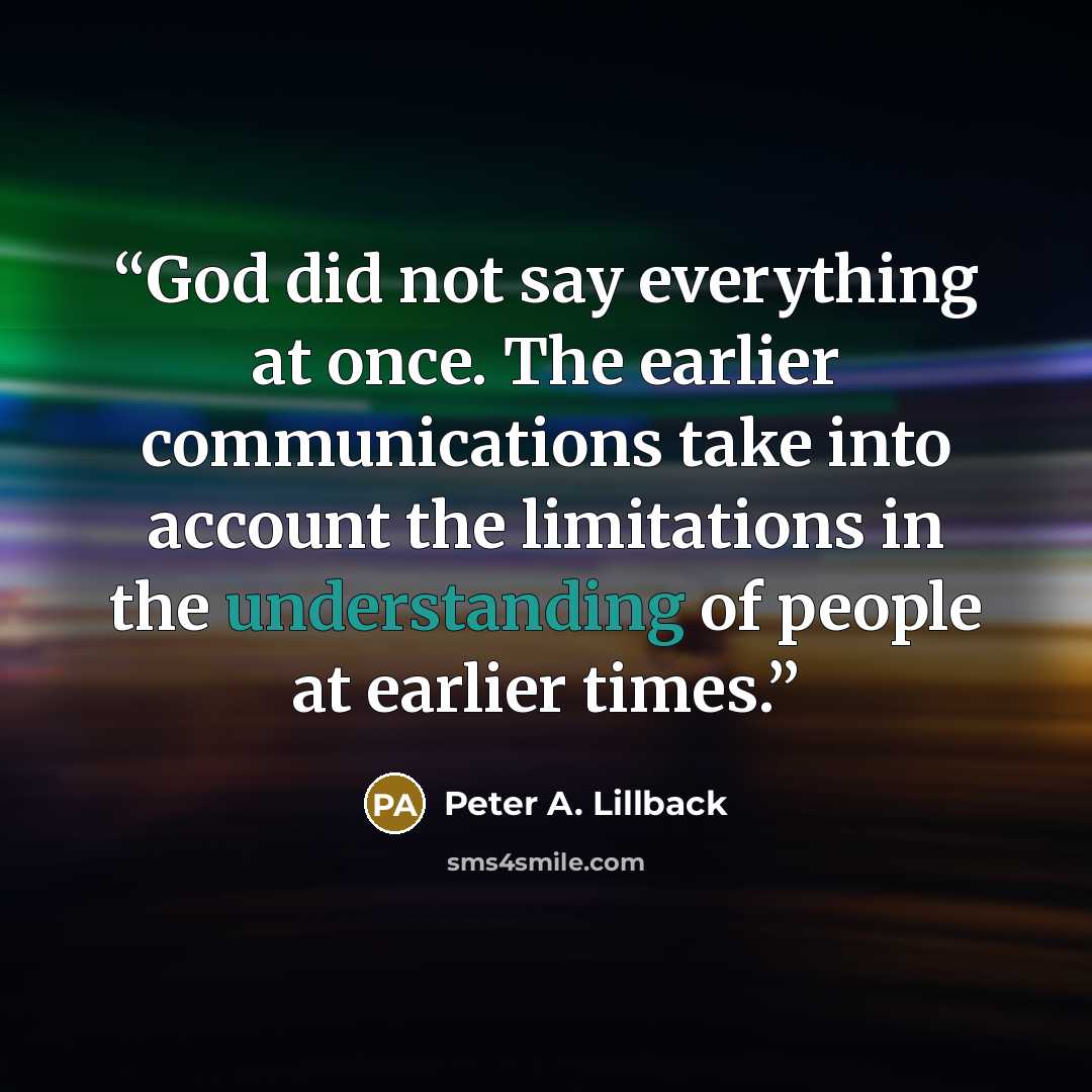 “God did not say everything at once. The earlier communications take into account the limitations in the understanding of people at earlier times.” quote by Peter A. Lillback