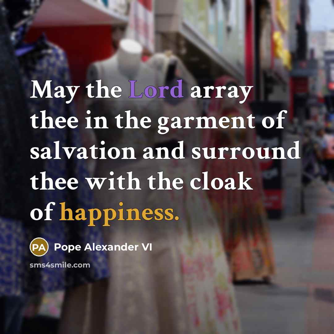 “May the Lord array thee in the garment of salvation and surround thee with the cloak of happiness.” quote by Pope Alexander VI