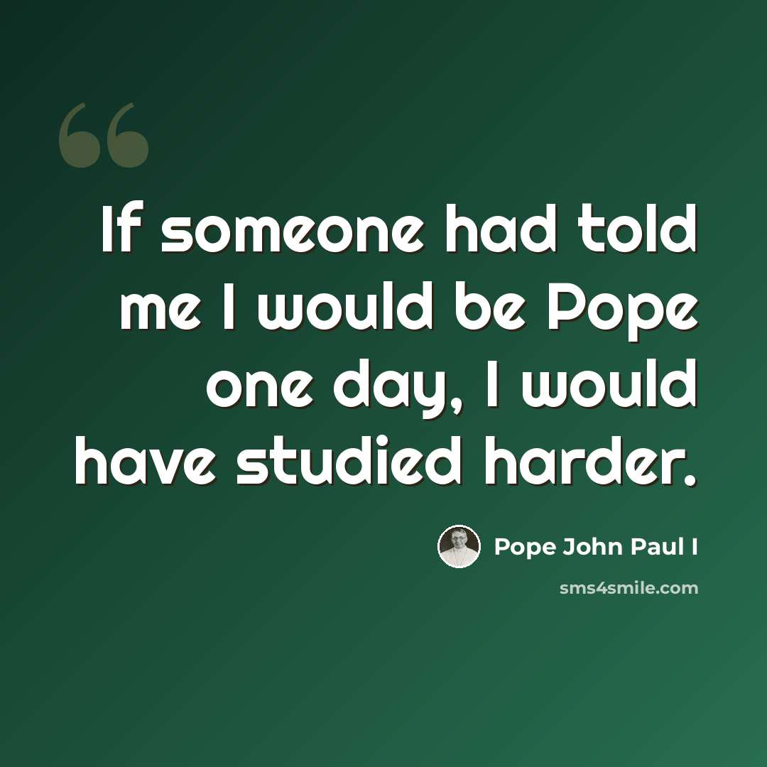 “If someone had told me I would be Pope one day, I would have studied harder.” quote by Pope John Paul I