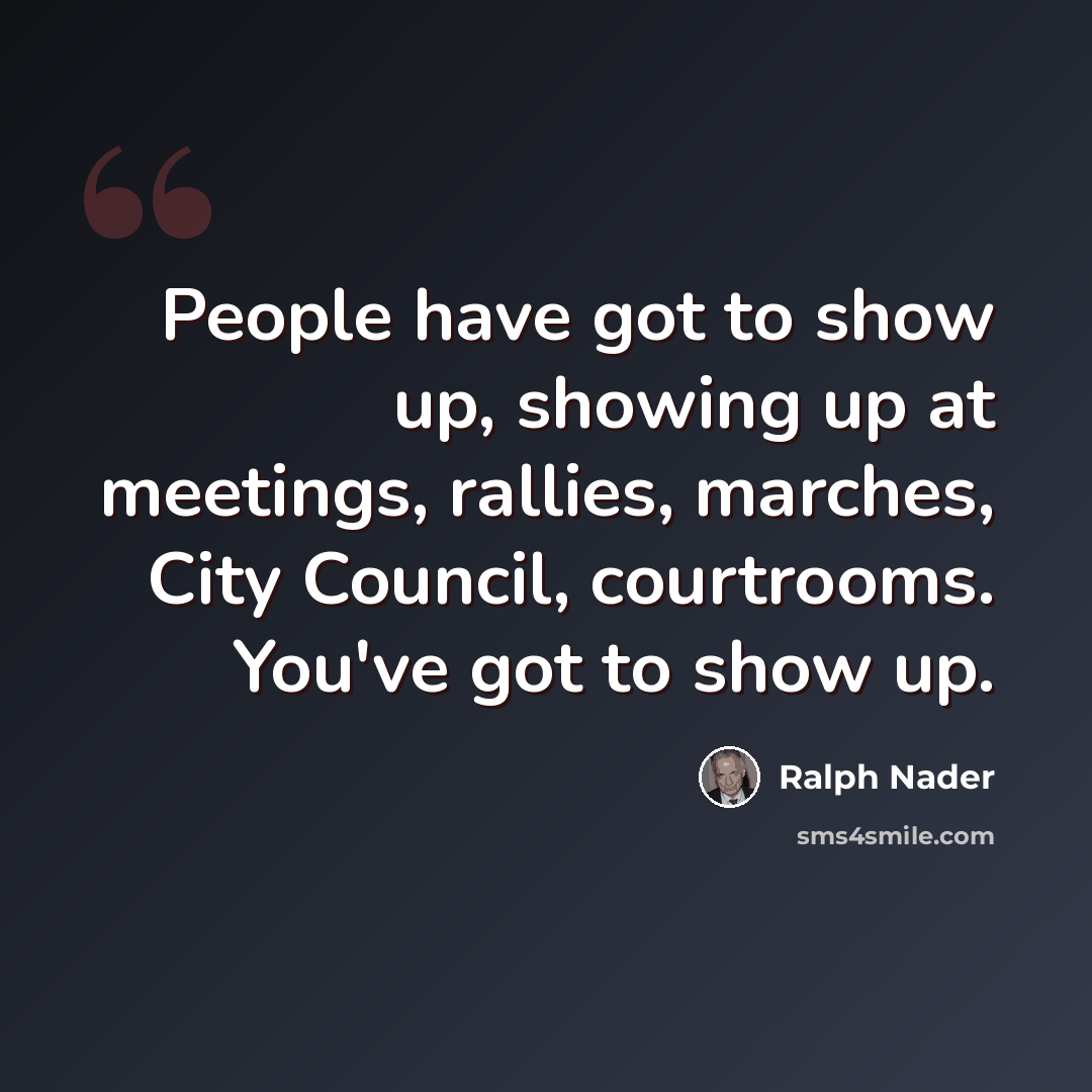 “People have got to show up, showing up at meetings, rallies, marches, City Council, courtrooms. You've got to show up.” quote by Ralph Nader