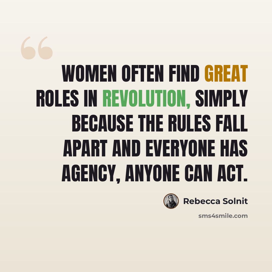 “Women often find great roles in revolution, simply because the rules fall apart and everyone has agency, anyone can act.” quote by Rebecca Solnit