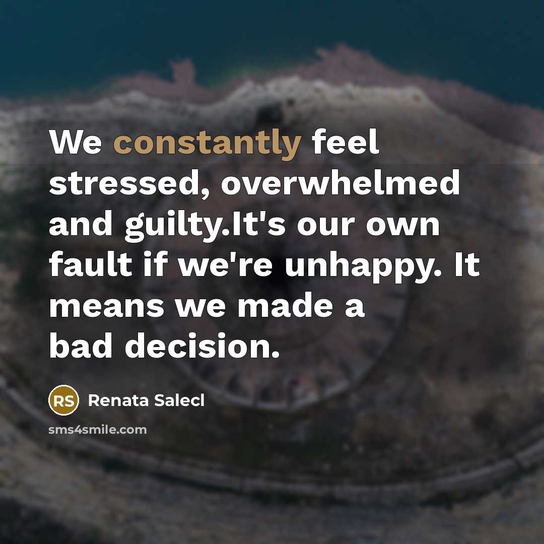 “We constantly feel stressed, overwhelmed and guilty.It's our own fault if we're unhappy. It means we made a bad decision.” quote by Renata Salecl