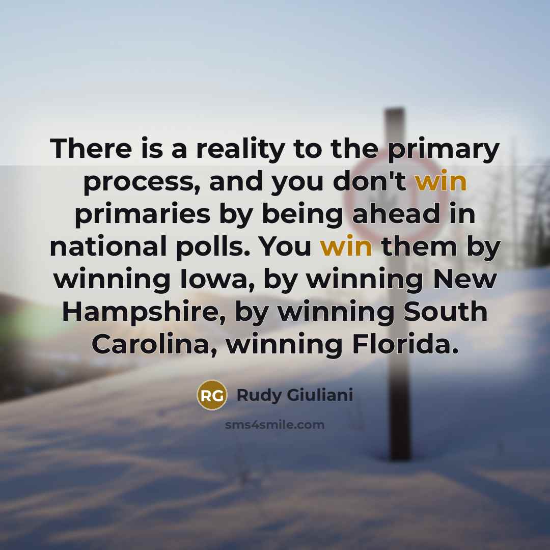 “There is a reality to the primary process, and you don't win primaries by being ahead in national polls. You win them by winning Iowa, by winning New Hampshire, by winning South Carolina, winning Florida.” quote by Rudy Giuliani