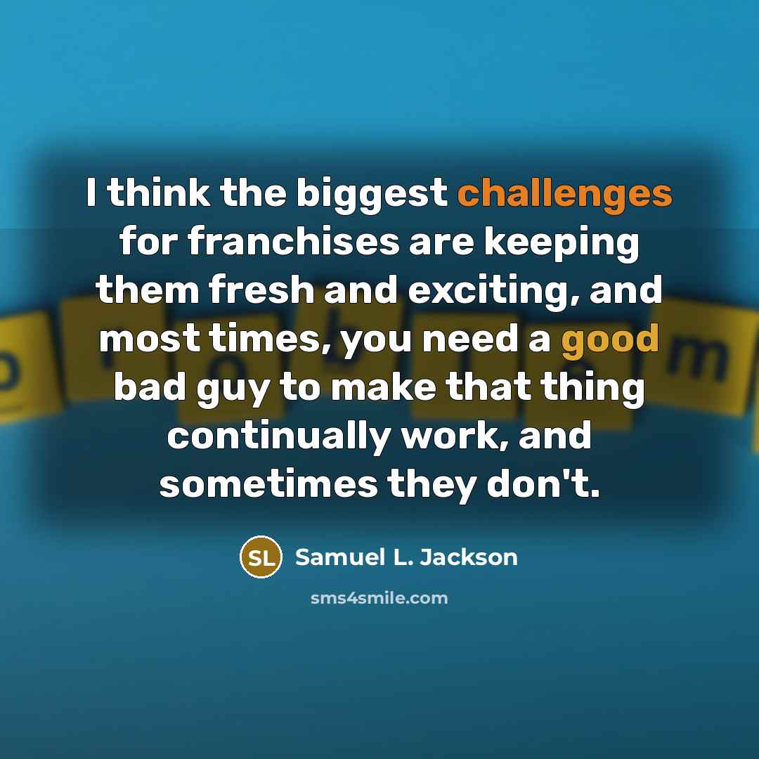 “I think the biggest challenges for franchises are keeping them fresh and exciting, and most times, you need a good bad guy to make that thing continually work, and sometimes they don't.” quote by Samuel L. Jackson