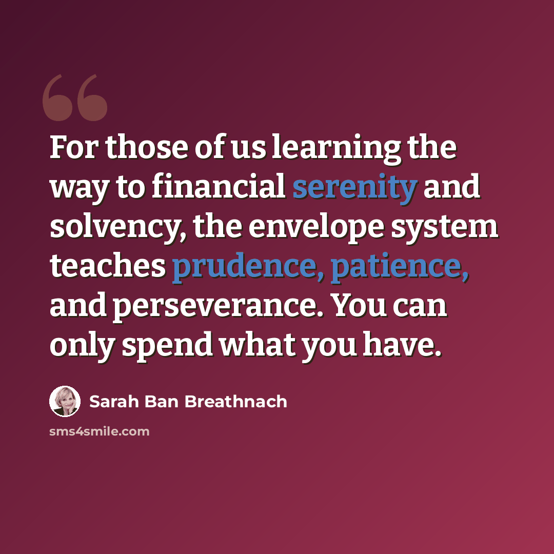 “For those of us learning the way to financial serenity and solvency, the envelope system teaches prudence, patience, and perseverance. You can only spend what you have.” quote by Sarah Ban Breathnach