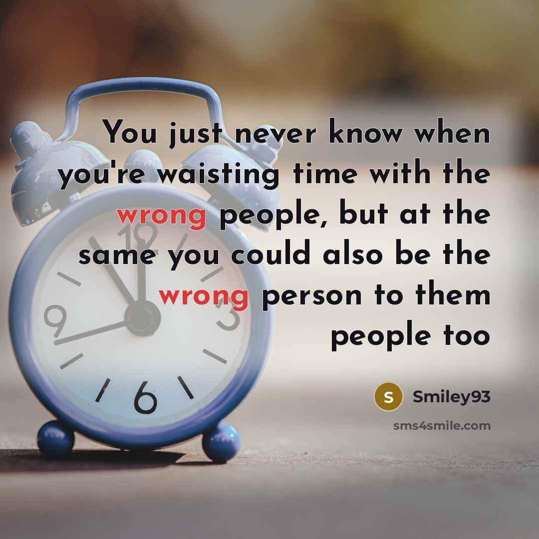 “You just never know when you're waisting time with the wrong people, but at the same you could also be the wrong person to them people too” quote by Smiley93