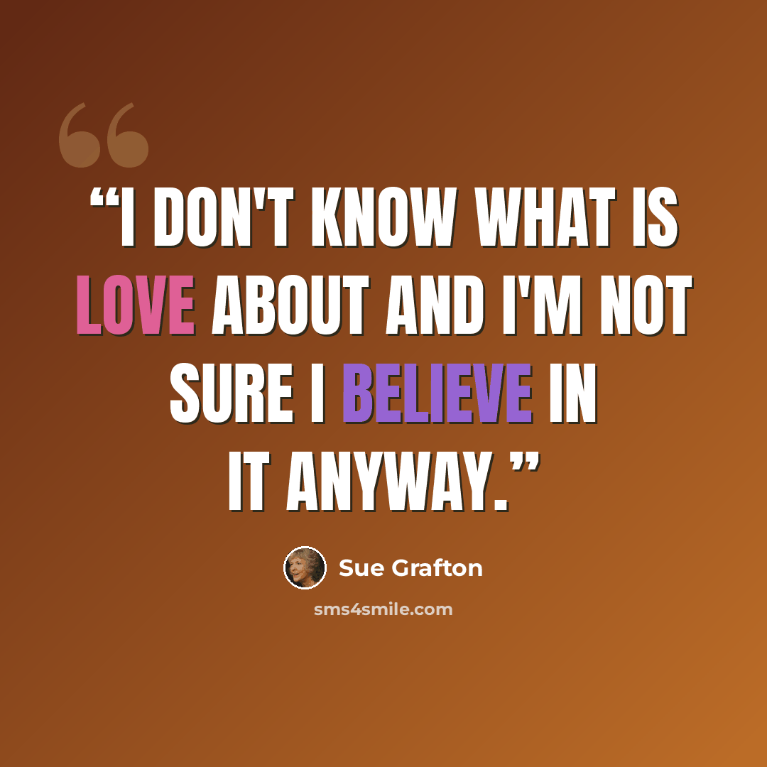 “I don't know what is love about and I'm not sure I believe in it anyway.” quote by Sue Grafton