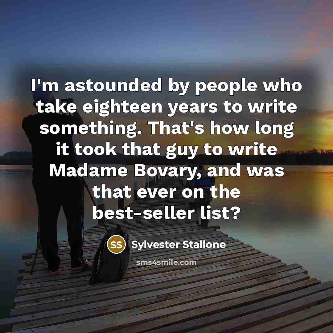 “I'm astounded by people who take eighteen years to write something. That's how long it took that guy to write Madame Bovary, and was that ever on the best-seller list?” quote by Sylvester Stallone