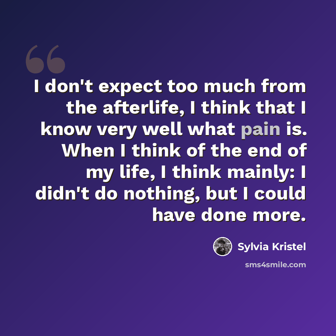 “I don't expect too much from the afterlife, I think that I know very well what pain is. When I think of the end of my life, I think mainly: I didn't do nothing, but I could have done more.” quote by Sylvia Kristel