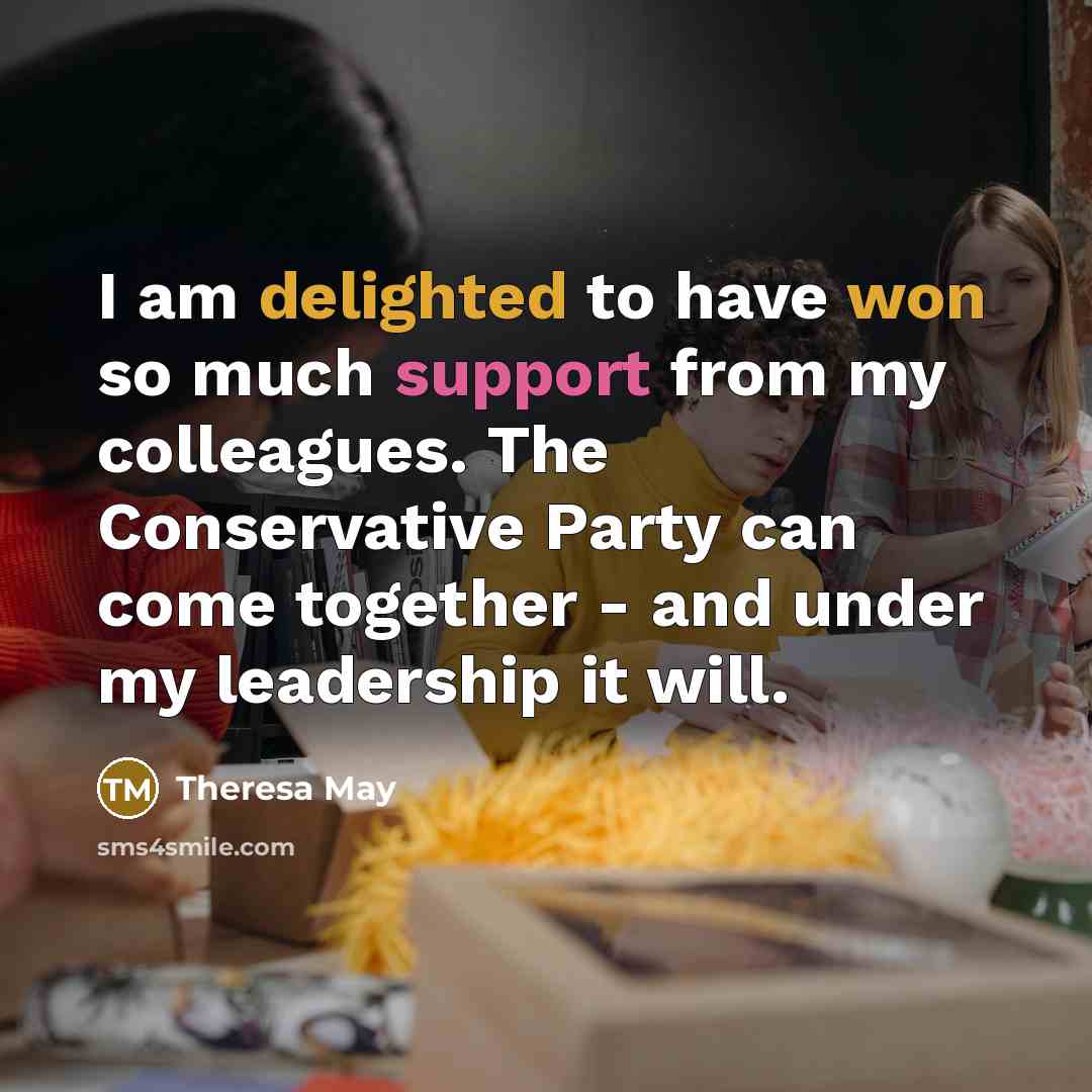 “I am delighted to have won so much support from my colleagues. The Conservative Party can come together - and under my leadership it will.” quote by Theresa May