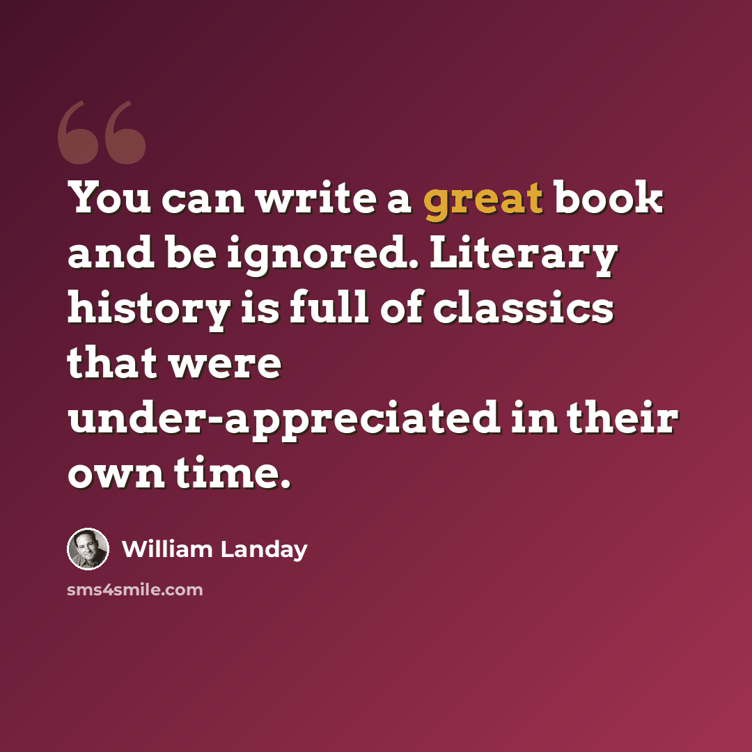 “You can write a great book and be ignored. Literary history is full of classics that were under-appreciated in their own time.” quote by William Landay