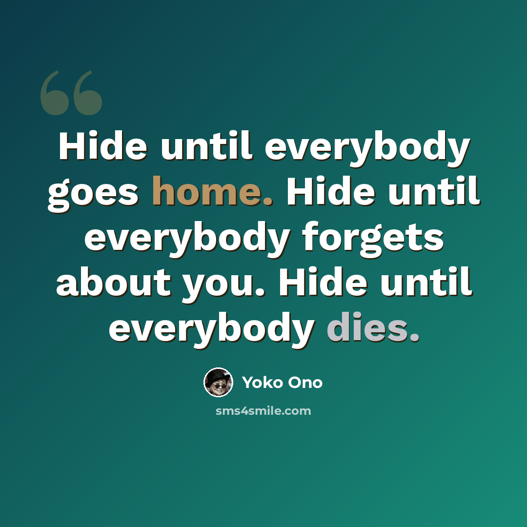 “Hide until everybody goes home. Hide until everybody forgets about you. Hide until everybody dies.” quote by Yoko Ono