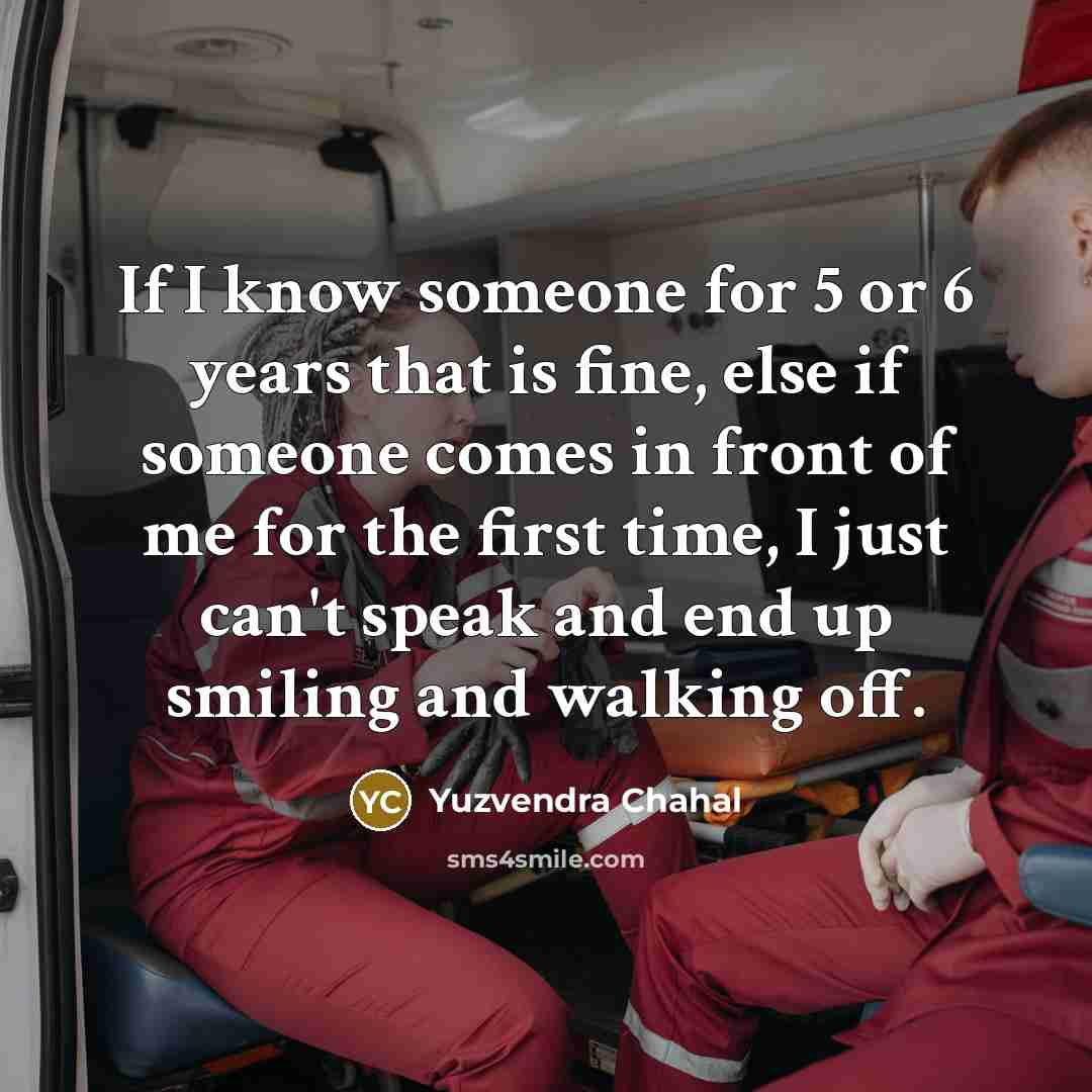 “If I know someone for 5 or 6 years that is fine, else if someone comes in front of me for the first time, I just can't speak and end up smiling and walking off.” quote by Yuzvendra Chahal